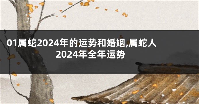 01属蛇2024年的运势和婚姻,属蛇人2024年全年运势