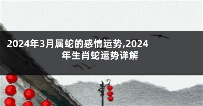 2024年3月属蛇的感情运势,2024年生肖蛇运势详解