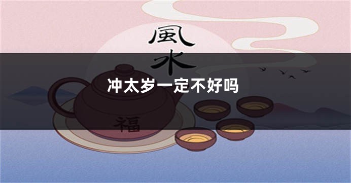 冲太岁一定不好吗