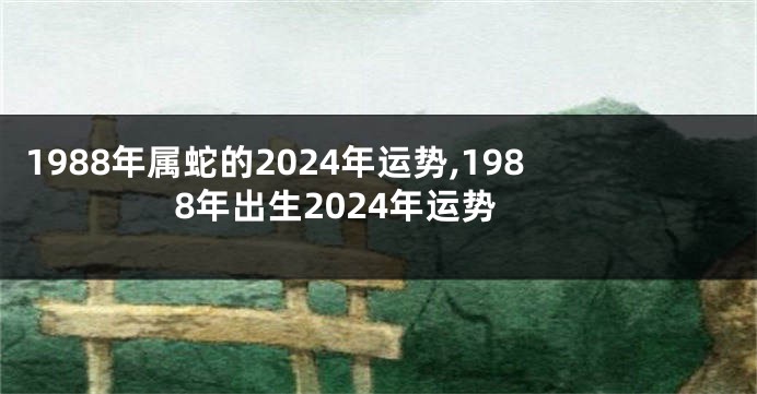 1988年属蛇的2024年运势,1988年出生2024年运势