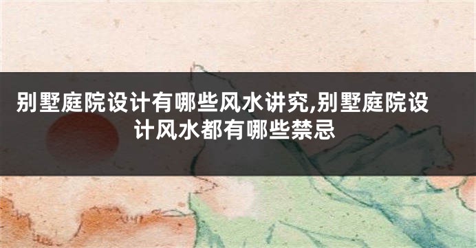 别墅庭院设计有哪些风水讲究,别墅庭院设计风水都有哪些禁忌
