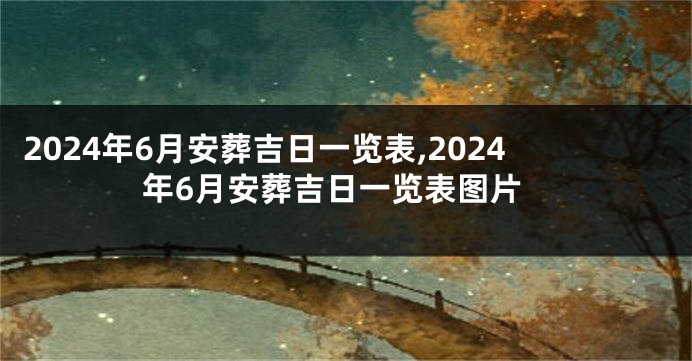 2024年6月安葬吉日一览表,2024年6月安葬吉日一览表图片
