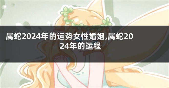属蛇2024年的运势女性婚姻,属蛇2024年的运程