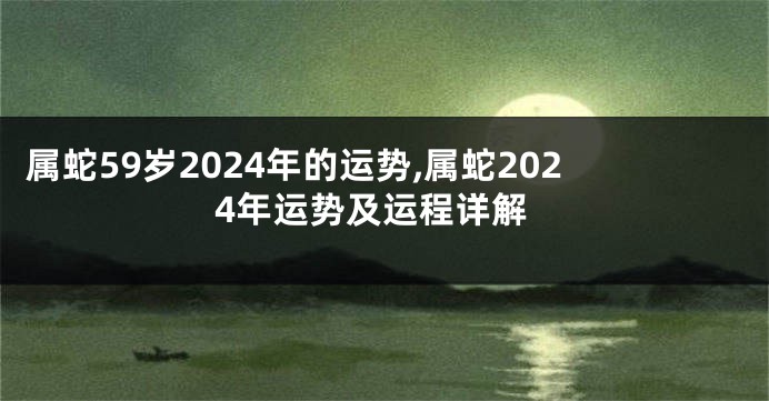 属蛇59岁2024年的运势,属蛇2024年运势及运程详解