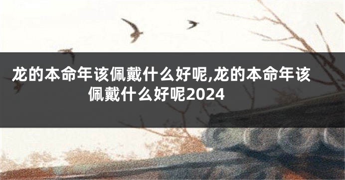 龙的本命年该佩戴什么好呢,龙的本命年该佩戴什么好呢2024