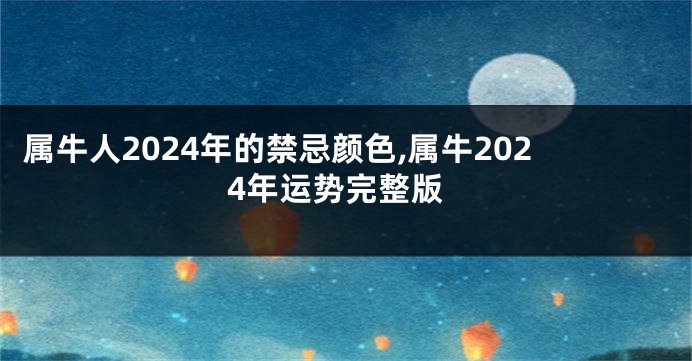 属牛人2024年的禁忌颜色,属牛2024年运势完整版