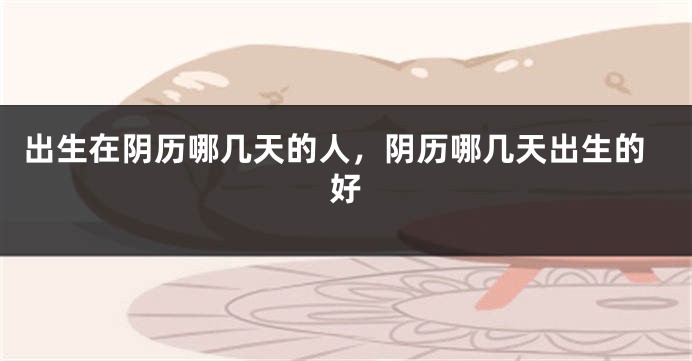 出生在阴历哪几天的人，阴历哪几天出生的好