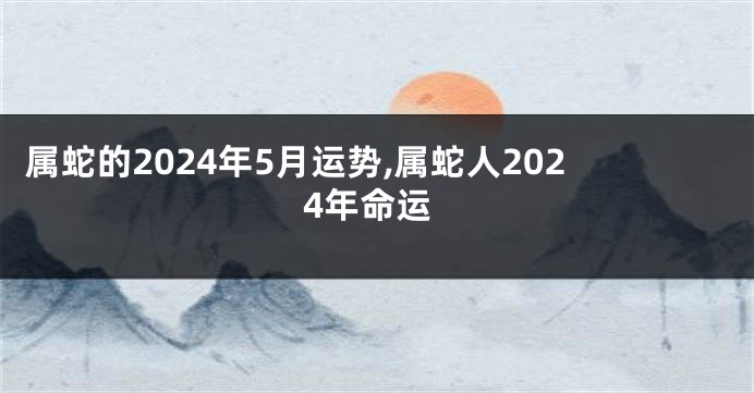 属蛇的2024年5月运势,属蛇人2024年命运