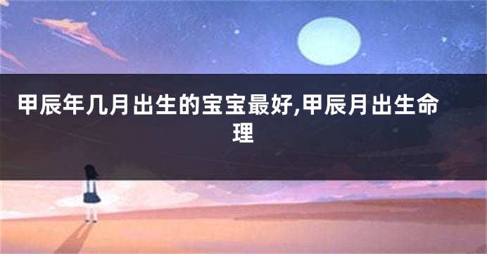 甲辰年几月出生的宝宝最好,甲辰月出生命理