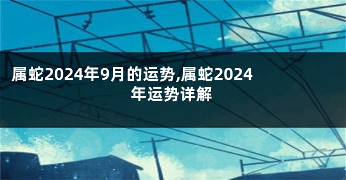 属蛇2024年9月的运势,属蛇2024年运势详解