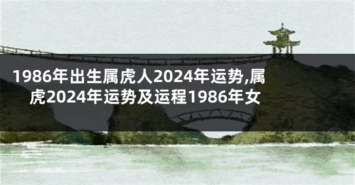 1986年出生属虎人2024年运势,属虎2024年运势及运程1986年女