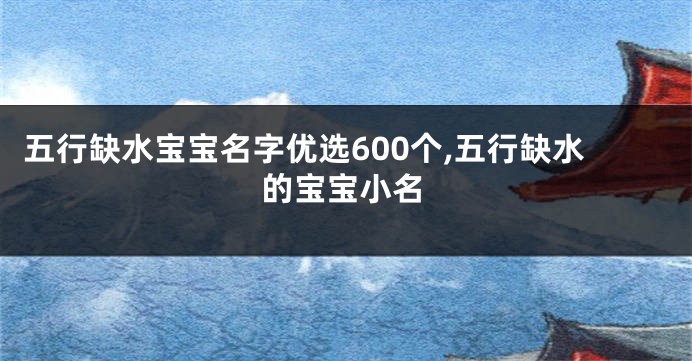 五行缺水宝宝名字优选600个,五行缺水的宝宝小名