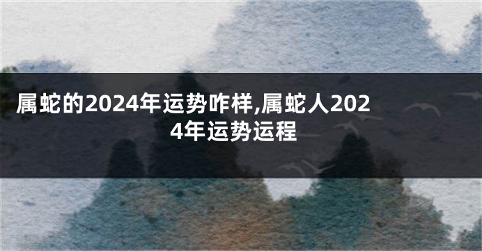 属蛇的2024年运势咋样,属蛇人2024年运势运程