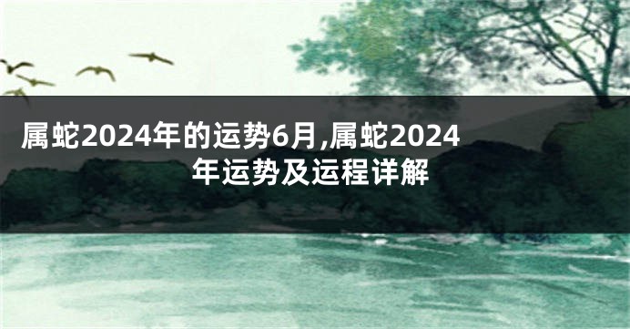 属蛇2024年的运势6月,属蛇2024年运势及运程详解