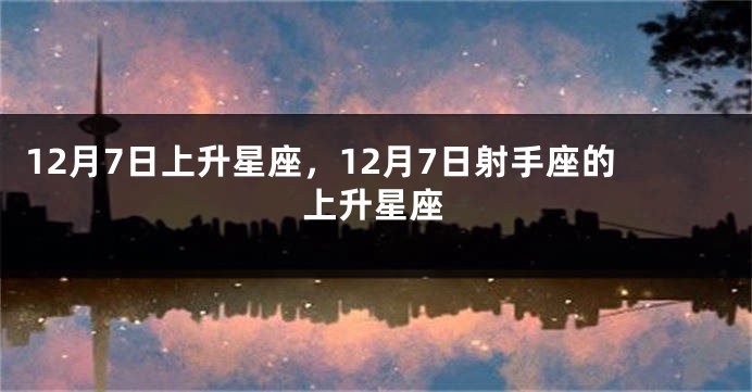 12月7日上升星座，12月7日射手座的上升星座