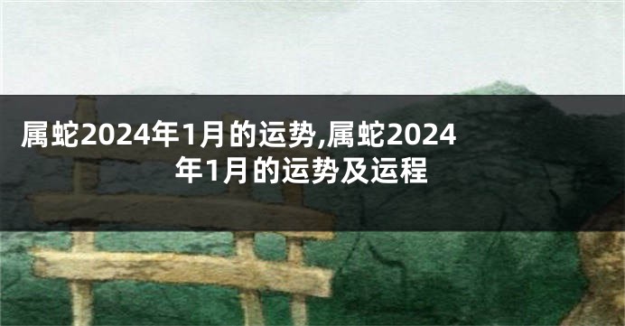 属蛇2024年1月的运势,属蛇2024年1月的运势及运程