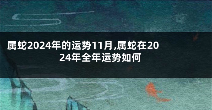 属蛇2024年的运势11月,属蛇在2024年全年运势如何