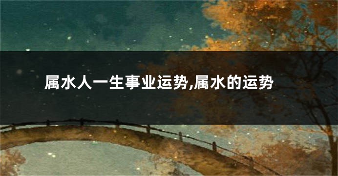 属水人一生事业运势,属水的运势