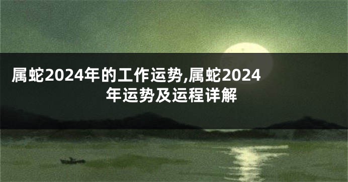 属蛇2024年的工作运势,属蛇2024年运势及运程详解