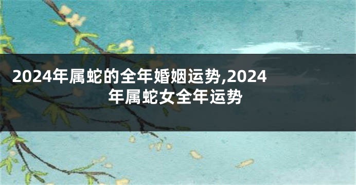 2024年属蛇的全年婚姻运势,2024年属蛇女全年运势