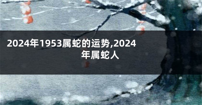 2024年1953属蛇的运势,2024年属蛇人