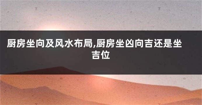 厨房坐向及风水布局,厨房坐凶向吉还是坐吉位