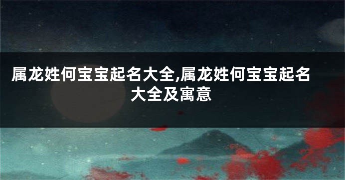 属龙姓何宝宝起名大全,属龙姓何宝宝起名大全及寓意
