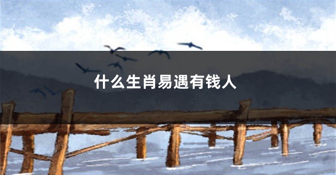 什么生肖易遇有钱人