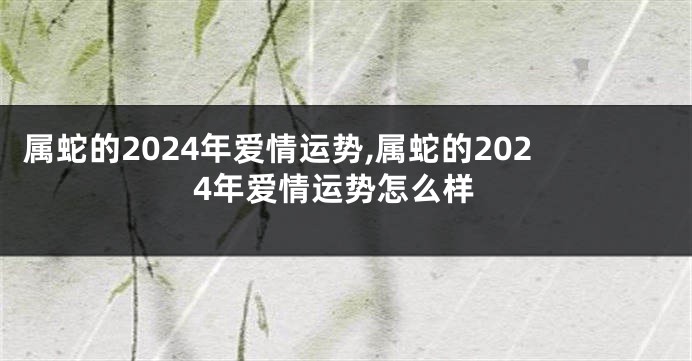 属蛇的2024年爱情运势,属蛇的2024年爱情运势怎么样