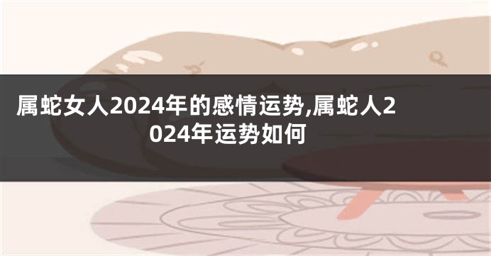 属蛇女人2024年的感情运势,属蛇人2024年运势如何