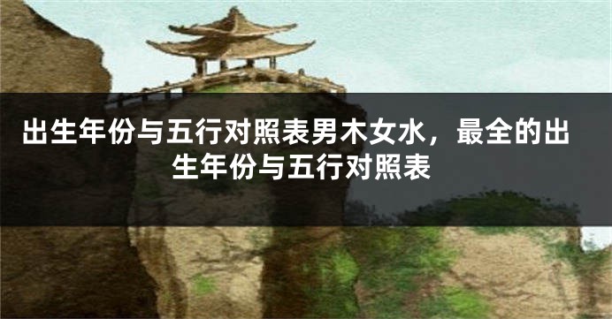 出生年份与五行对照表男木女水，最全的出生年份与五行对照表