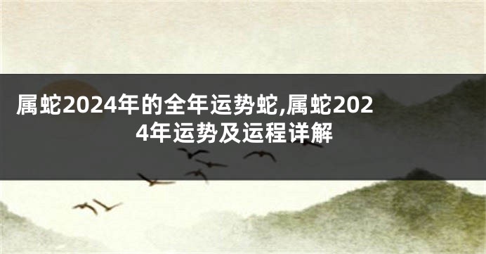 属蛇2024年的全年运势蛇,属蛇2024年运势及运程详解