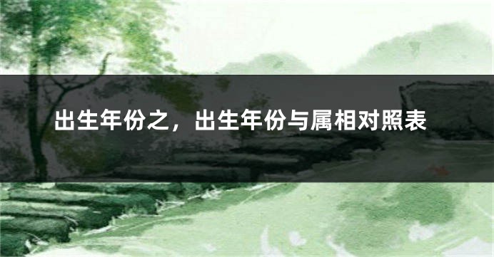 出生年份之，出生年份与属相对照表