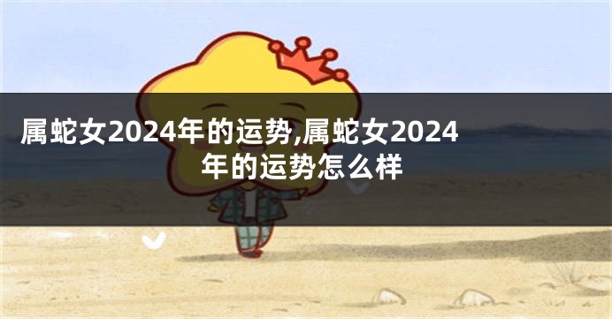 属蛇女2024年的运势,属蛇女2024年的运势怎么样