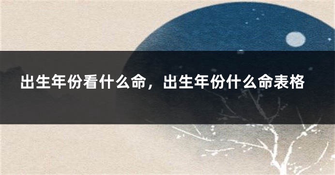 出生年份看什么命，出生年份什么命表格