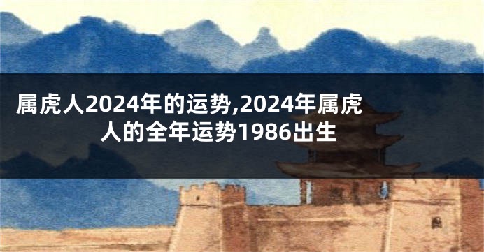 属虎人2024年的运势,2024年属虎人的全年运势1986出生