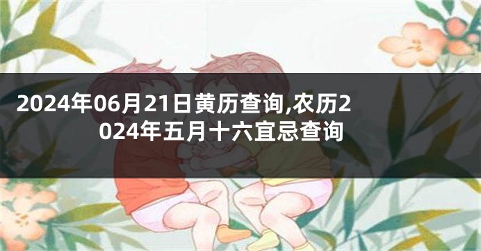 2024年06月21日黄历查询,农历2024年五月十六宜忌查询