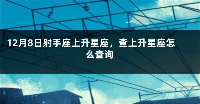 12月8日射手座上升星座，查上升星座怎么查询