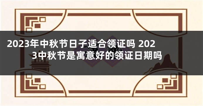 2023年中秋节日子适合领证吗 2023中秋节是寓意好的领证日期吗