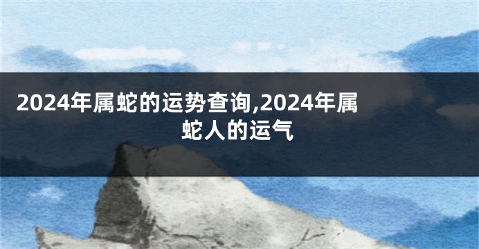 2024年属蛇的运势查询,2024年属蛇人的运气