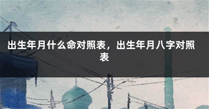 出生年月什么命对照表，出生年月八字对照表