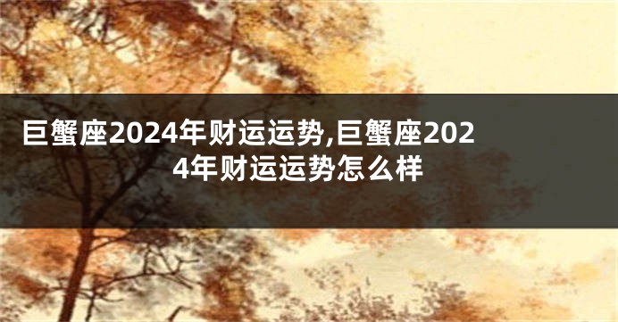 巨蟹座2024年财运运势,巨蟹座2024年财运运势怎么样
