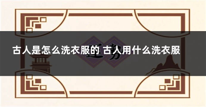 古人是怎么洗衣服的 古人用什么洗衣服