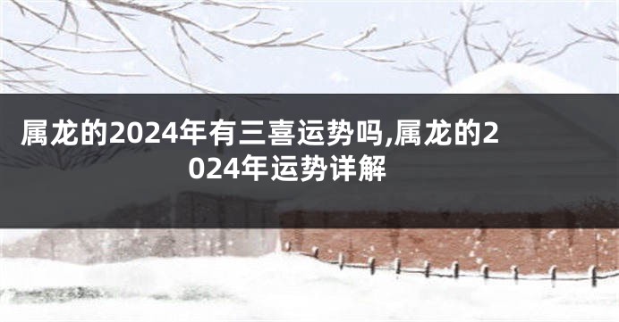属龙的2024年有三喜运势吗,属龙的2024年运势详解