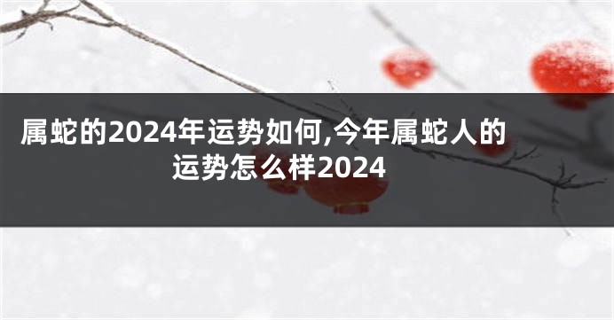 属蛇的2024年运势如何,今年属蛇人的运势怎么样2024