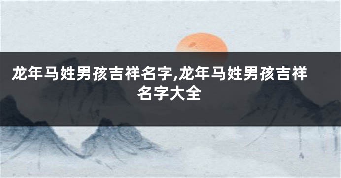 龙年马姓男孩吉祥名字,龙年马姓男孩吉祥名字大全