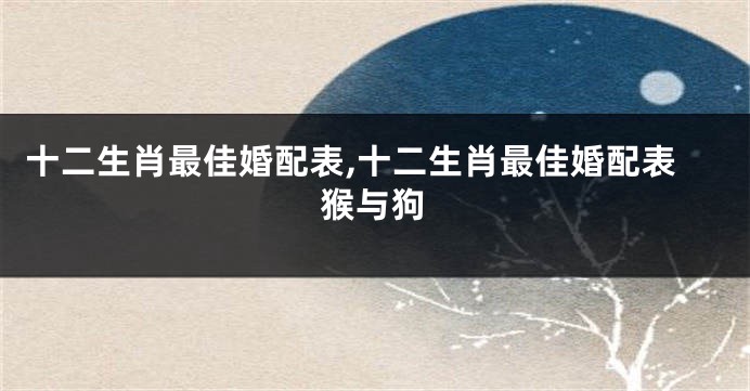 十二生肖最佳婚配表,十二生肖最佳婚配表猴与狗