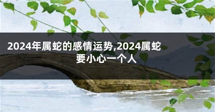 2024年属蛇的感情运势,2024属蛇要小心一个人