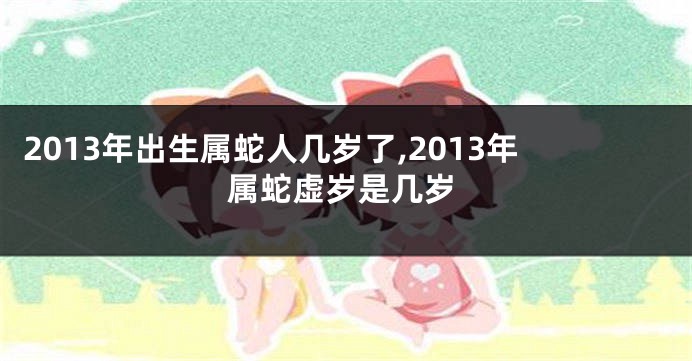 2013年出生属蛇人几岁了,2013年属蛇虚岁是几岁