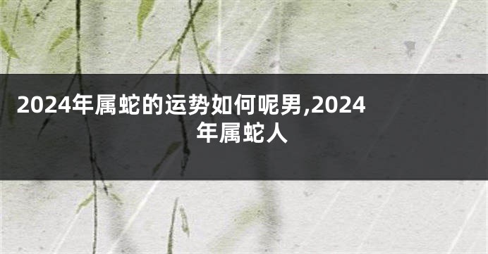 2024年属蛇的运势如何呢男,2024年属蛇人